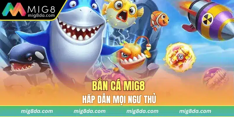 Bắn cá Mig8 hấp dẫn mọi ngư thủ