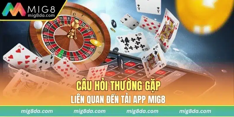 Câu hỏi thường gặp liên quan đến tải app Mig8