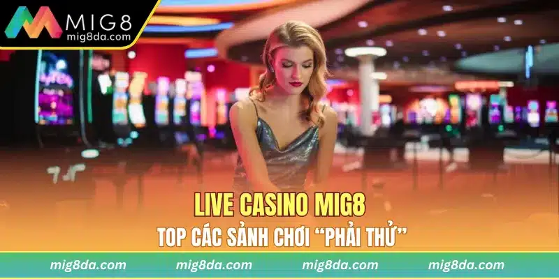 Live casino Mig8 - top các sảnh chơi “phải thử”