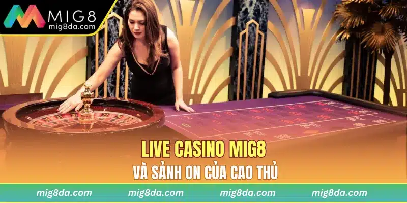 Live casino Mig8 và sảnh On của cao thủ